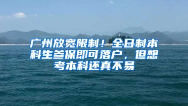 广州放宽限制！全日制本科生参保即可落户，但想考本科还真不易