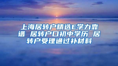 上海居转户精选E学力靠谱 居转户口初中学历 居转户受理通过补材料