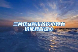 三片区9省市首次申领身份证跨省通办