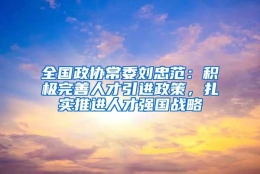 全国政协常委刘忠范：积极完善人才引进政策，扎实推进人才强国战略