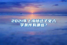 2021年上海随迁子女入学条件有哪些？