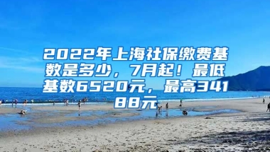 2022年上海社保缴费基数是多少，7月起！最低基数6520元，最高34188元