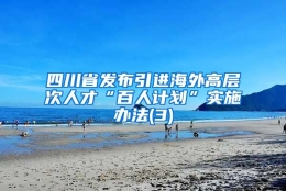 四川省发布引进海外高层次人才“百人计划”实施办法(3)