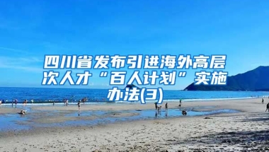 四川省发布引进海外高层次人才“百人计划”实施办法(3)