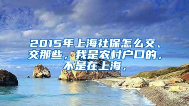 2015年上海社保怎么交、交那些，我是农村户口的，不是在上海，