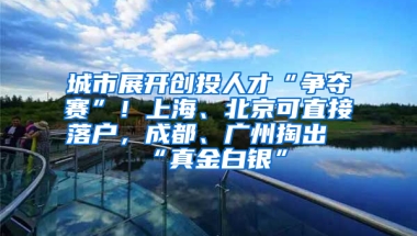 城市展开创投人才“争夺赛”！上海、北京可直接落户，成都、广州掏出“真金白银”