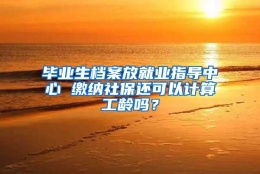 毕业生档案放就业指导中心 缴纳社保还可以计算工龄吗？