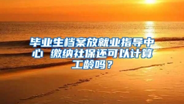 毕业生档案放就业指导中心 缴纳社保还可以计算工龄吗？