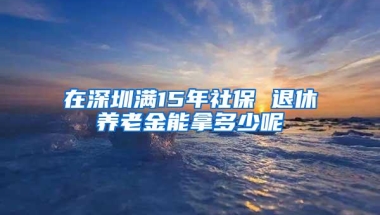 在深圳满15年社保 退休养老金能拿多少呢