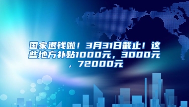 国家退钱啦！3月31日截止！这些地方补贴1000元，3000元，72000元