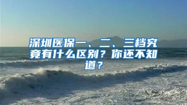 深圳医保一、二、三档究竟有什么区别？你还不知道？