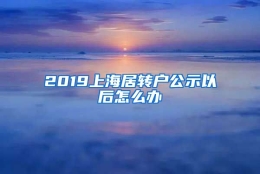 2019上海居转户公示以后怎么办