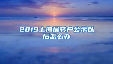 2019上海居转户公示以后怎么办