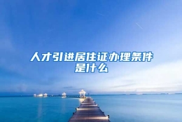 人才引进居住证办理条件是什么