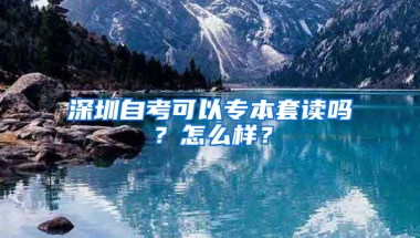 深圳自考可以专本套读吗？怎么样？