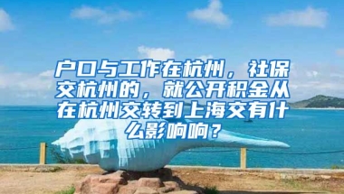 户口与工作在杭州，社保交杭州的，就公开积金从在杭州交转到上海交有什么影响响？