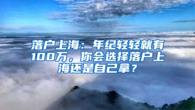 落户上海：年纪轻轻就有100万，你会选择落户上海还是自己拿？