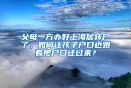 父母一方办好上海居转户了，如何让孩子户口也跟着把户口迁过来？