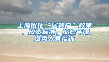 上海优化“居转户”政策 ，放宽标准、缩短年限，这类人有福啦