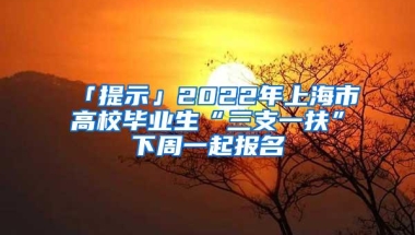 「提示」2022年上海市高校毕业生“三支一扶”下周一起报名