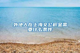 外地人在上海交公积金需要什么条件