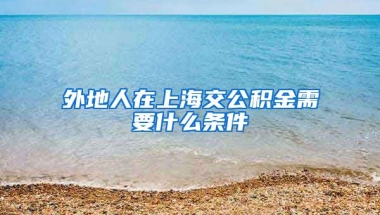 外地人在上海交公积金需要什么条件