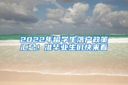 2022年留学生落户政策汇总！准毕业生们快来看