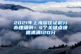 2021年上海居住证积分办理细则！4个关键点快速凑满120分