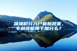 深圳积分入户最新政策，专利还能用于加分么？