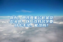 你好，用我姐家公积金贷款买房，以后改我名字要什么手续。能改吗？