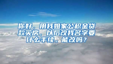 你好，用我姐家公积金贷款买房，以后改我名字要什么手续。能改吗？