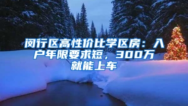 闵行区高性价比学区房：入户年限要求短，300万就能上车