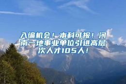 入编机会！本科可报！河南一地事业单位引进高层次人才105人！