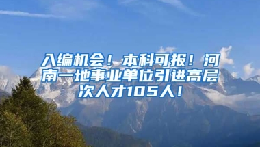 入编机会！本科可报！河南一地事业单位引进高层次人才105人！