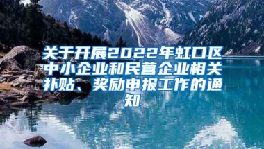 关于开展2022年虹口区中小企业和民营企业相关补贴、奖励申报工作的通知