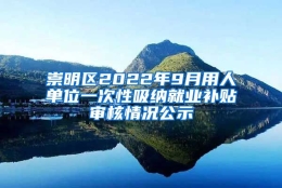 崇明区2022年9月用人单位一次性吸纳就业补贴审核情况公示