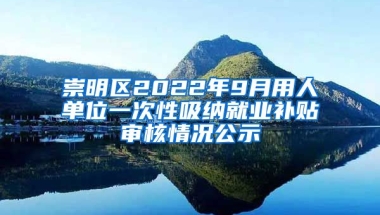 崇明区2022年9月用人单位一次性吸纳就业补贴审核情况公示