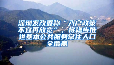 深圳发改委称“入户政策不宜再放宽”，将稳步推进基本公共服务常住人口全覆盖