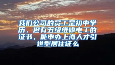 我们公司的员工是初中学历，但有五级维修电工的证书，能申办上海人才引进型居住证么