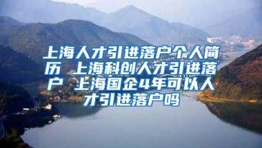 上海人才引进落户个人简历 上海科创人才引进落户 上海国企4年可以人才引进落户吗