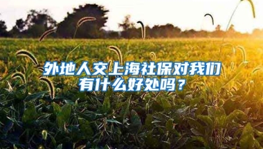 外地人交上海社保对我们有什么好处吗？