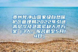 贵州梵净山国家级自然保护区管理局2022年引进高层次及急需紧缺人才方案（3人，报名截至5月14日）