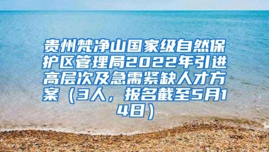 贵州梵净山国家级自然保护区管理局2022年引进高层次及急需紧缺人才方案（3人，报名截至5月14日）