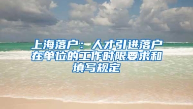 上海落户：人才引进落户在单位的工作时限要求和填写规定