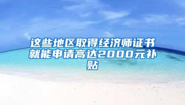 这些地区取得经济师证书就能申请高达2000元补贴