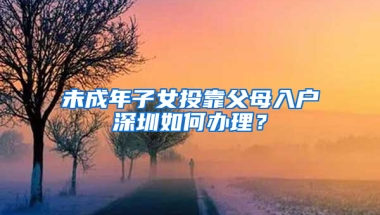 未成年子女投靠父母入户深圳如何办理？