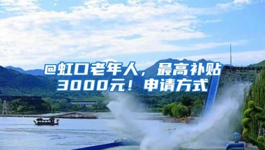 @虹口老年人，最高补贴3000元！申请方式→