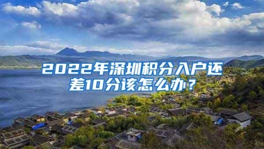 2022年深圳积分入户还差10分该怎么办？