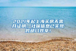 2021年起上海买房无需开证明，社保信息已实现跨部门共享！