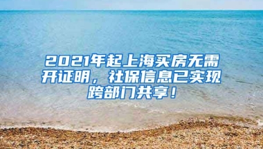 2021年起上海买房无需开证明，社保信息已实现跨部门共享！